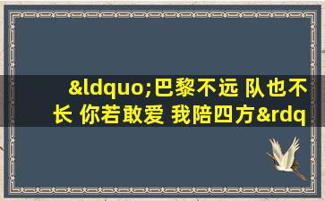 “巴黎不远 队也不长 你若敢爱 我陪四方”